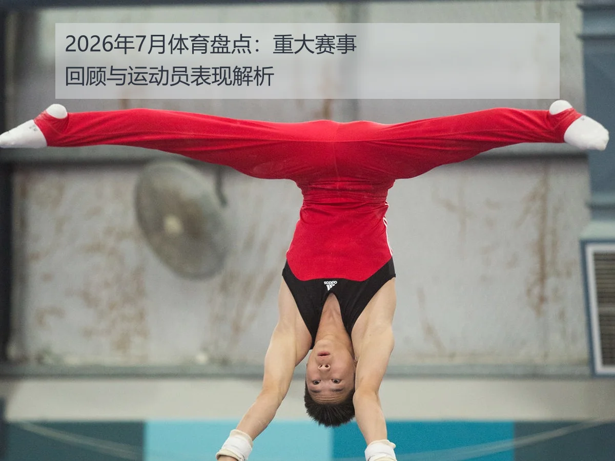 2026年7月体育盘点：重大赛事回顾与运动员表现解析
