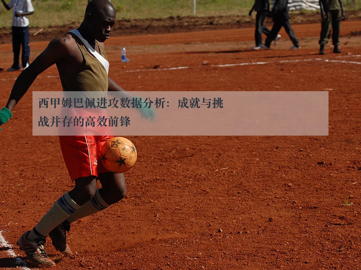 西甲姆巴佩进攻数据分析：成就与挑战并存的高效前锋
