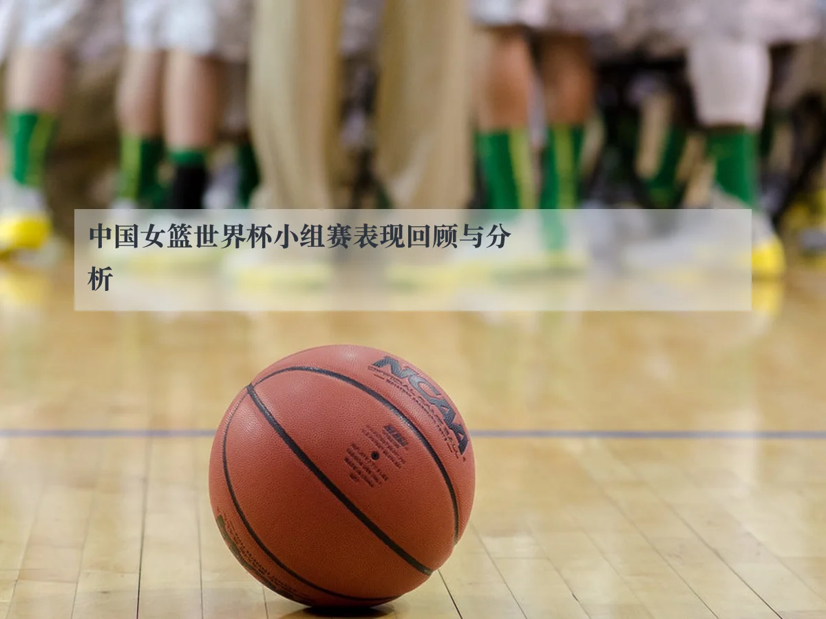 中国女篮世界杯小组赛表现回顾与分析